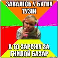 завалісь у бутку тузік а то зарєжу за гнилой базар