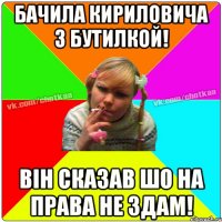 Бачила Кириловича з бутилкой! він сказав шо на права не здам!