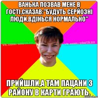 Ванька позвав мене в гості,сказав:"Будуть серйозні люди,вдінься нормально" Прийшли,а там пацани з району в карти грають.