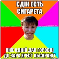 ЄДІК ЕСТЬ СИГАРЕТА ВЖЕ ОДНІЙ ДАВ ГОРОБЦІ ДО ЗАРА ХРЕСТ ОБСИРАЮТ