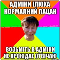 Адміни Ілюха нормалний пацан возьміть в адміни не прокідае отвічаю