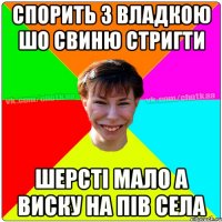 Спорить з Владкою шо свиню стригти Шерсті мало а виску на пів села