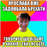 Ярослава вже задовбала брехати говорить що візьме в Харків і так і не бере