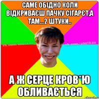 Саме обідно коли відкриваєш пачку сігарєт,а там...2 штуки.. А ж серце кров*ю обливається