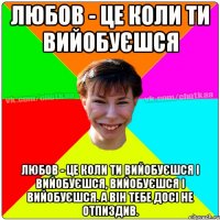 Любов - це коли ти вийобуєшся Любов - це коли ти вийобуєшся і вийобуєшся, вийобуєшся і вийобуєшся. А він тебе досі не отпиздив.