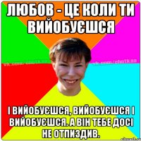 Любов - це коли ти вийобуєшся і вийобуєшся, вийобуєшся і вийобуєшся. А він тебе досі не отпиздив.