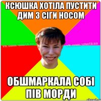 Ксюшка хотіла пустити дим з сіги носом обшмаркала собі пів морди