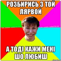 Розбирись з той лярвой А тоді кажи мені шо любиш