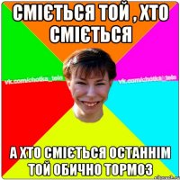 Сміється той , хто сміється а хто сміється останнім той обично тормоз