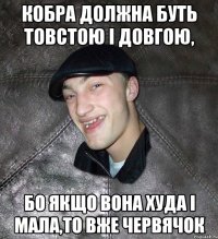 кобра должна буть товстою і довгою, бо якщо вона худа і мала,то вже червячок