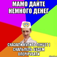 Мамо дайте немного денег сказали купить пінцет і скальпель будем оперірувати