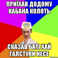 приїхав додому кабана колоть сказав баті хай галстуки несе