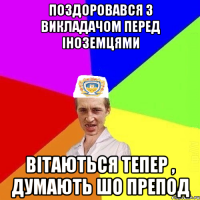 Поздоровався з викладачом перед іноземцями вітаються тепер , думають шо препод