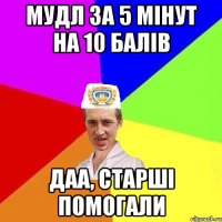 МУДЛ ЗА 5 МІНУТ НА 10 БАЛІВ ДАА, СТАРШІ ПОМОГАЛИ