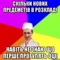 скільки нових предеметів в розкладі навіть не знаю що перше прогулять оце