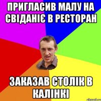 пригласив малу на свіданіє в ресторан заказав столік в калінкі