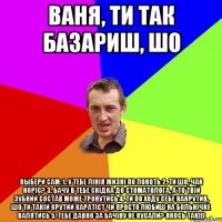 Ваня, ти так базариш, шо Выбери сам: 1. у тебе лінія жизні по локоть 2. ти шо, Чак Норіс? 3. бачу в тебе скідка до стоматолога, а то твій зубний состав може тронутись 4. ти по ходу себе накрутив, шо ти такій крутий каратіст чи просто любиш на больнічке валятись 5. тебе давно за бачіну не кусали? якось так)))