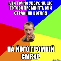 А ти точно увєрєна, шо готова промінять мій страсний взгляд на його громкій смєх?