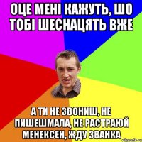 оце мені кажуть, шо тобі шеснацять вже а ти не звониш, не пишешмала, не растраюй менексен, жду званка