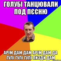 Голубі танцювали под пєсню арім дам дам арім дам да гулі гулі гулі пизди дам