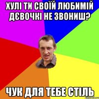 Хулі ти своїй любимій дєвочкі не звониш? Чук для тебе стіль