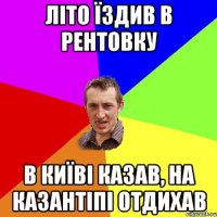 літо їздив в Рентовку в Київі казав, на казантіпі отдихав