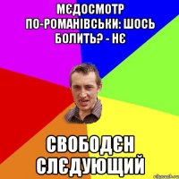 Мєдосмотр по-романівськи: шось болить? - Нє Свободєн Слєдующий