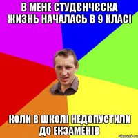 В мене студєнчєска жизнь началась в 9 класі коли в школі недопустили до екзаменів