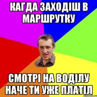 кагда заходіш в маршрутку смотрі на воділу наче ти уже платіл