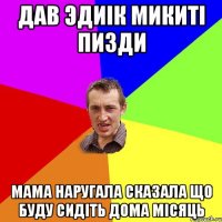 Дав Эдиiк Микитi пизди Мама наругала сказала що буду сидiть дома мiсяць