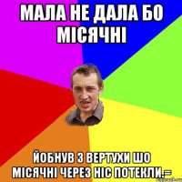 мала не дала бо місячні йобнув з вертухи шо місячні через ніс потекли.=