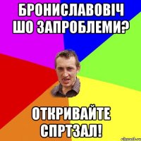 Брониславовіч шо запроблеми? откривайте спртзал!