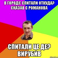 в городє спитали откуда? сказав с романова спитали це де? Вирубив