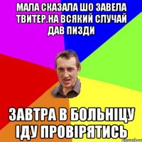 Мала сказала шо завела твитер.На всякий случай дав пизди ЗАВТРА В БОЛЬНІЦУ ІДУ ПРОВІРЯТИСЬ