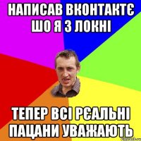 Написав Вконтактє шо я з Локні Тепер всі рєальні пацани уважають