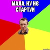 Мала, ну нє стартуй 