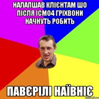 НАЛАПШАВ КЛІЄНТАМ ШО ПІСЛЯ ІСМО4 ГРІХВОНИ НАЧНУТЬ РОБИТЬ ПАВЄРІЛІ НАЇВНІЄ