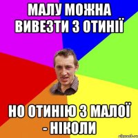 Малу можна вивезти з Отинії Но Отинію з малої - ніколи