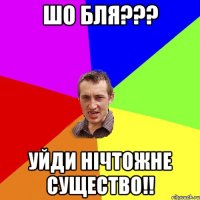 шо бля??? уйди нічтожне существо!!