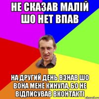 не сказав малій шо нет впав на другий день взнав шо вона мене кинула, бо не відписував вконтакті