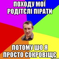 Походу мої родітєлі пірати Потому шо я просто сокровіщє