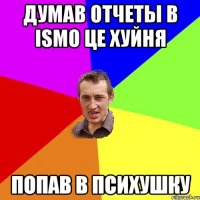 Думав отчеты в ISMO це хуйня попав в психушку