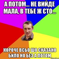 а потом... не вийде мала, в тебе ж єто... короче всьо шо сказано било но без а потом