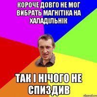 короче довго не мог вибрать магнітіка на халадільнік так і нічого не спиздив