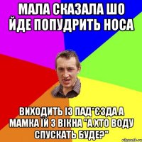 мала сказала шо йде попудрить носа виходить із пад*єзда а мамка їй з вікна "а хто воду спускать буде?"