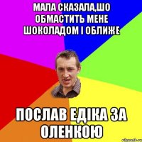 мала сказала,шо обмастить мене шоколадом і оближе послав едіка за оленкою