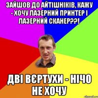 Зайшов до айтішніків, кажу - хочу лазерний принтер і лазерний сканер??! Дві вєртухи - нічо не хочу