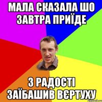 мала сказала шо завтра приїде з радості заїбашив вєртуху