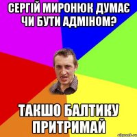 Сергій Миронюк думає чи бути адміном? такшо балтику притримай