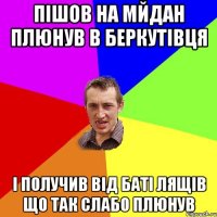 пішов на мйдан плюнув в беркутівця і получив від баті лящів що так слабо плюнув